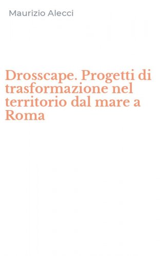 Drosscape. Progetti di trasformazione nel territorio dal mare a Roma