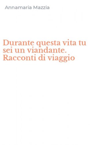 Durante questa vita tu sei un viandante. Racconti di viaggio