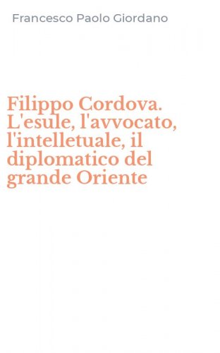 Filippo Cordova. L'esule, l'avvocato, l'intelletuale, il diplomatico del grande Oriente