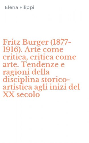 Fritz Burger (1877-1916). Arte come critica, critica come arte. Tendenze e ragioni della disciplina storico-artistica agli inizi del XX secolo