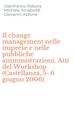 Il change management nelle imprese e nelle pubbliche amministrazioni. Atti del Workshop (Castellanza, 5-6 giugno 2006)