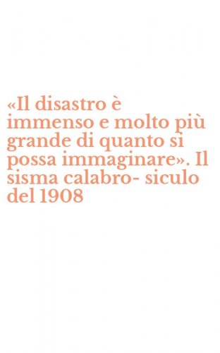 «Il disastro è immenso e molto più grande di quanto si possa immaginare». Il sisma calabro-siculo del 1908