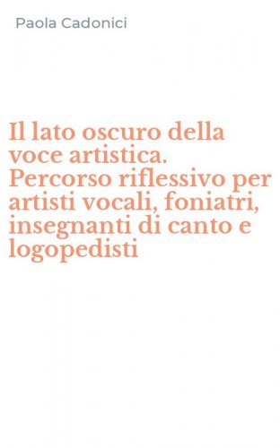 Il lato oscuro della voce artistica. Percorso riflessivo per artisti vocali, foniatri, insegnanti di canto e logopedisti