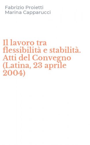 Il lavoro tra flessibilit&agrave; e stabilit&agrave;. Atti del Convegno (Latina, 23 aprile 2004)