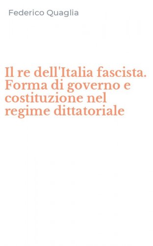 Il re dell'Italia fascista. Forma di governo e costituzione nel regime dittatoriale