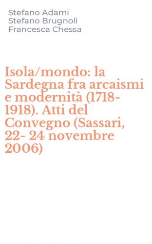 Isola/mondo: la Sardegna fra arcaismi e modernit&agrave; (1718-1918). Atti del Convegno (Sassari, 22-24 novembre 2006)