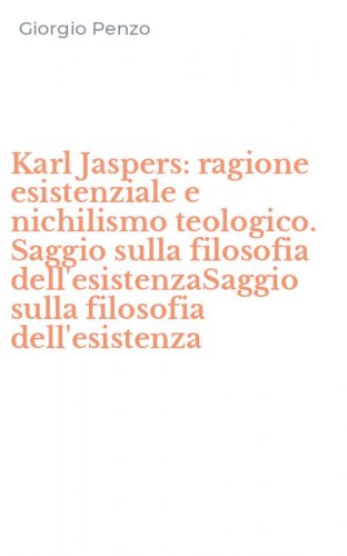 Karl Jaspers: ragione esistenziale e nichilismo teologico. Saggio sulla filosofia dell'esistenzaSaggio sulla filosofia dell'esistenza