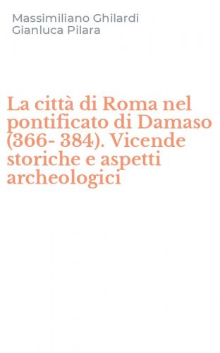 La citt&agrave; di Roma nel pontificato di Damaso (366-384). Vicende storiche e aspetti archeologici