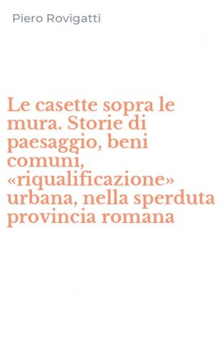 Le casette sopra le mura. Storie di paesaggio, beni comuni, &laquo;riqualificazione&raquo; urbana, nella sperduta provincia romana