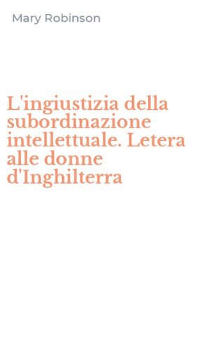 L'ingiustizia della subordinazione intellettuale. Letera alle donne d'Inghilterra