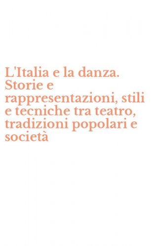 L'Italia e la danza. Storie e rappresentazioni, stili e tecniche tra teatro, tradizioni popolari e societ&agrave;