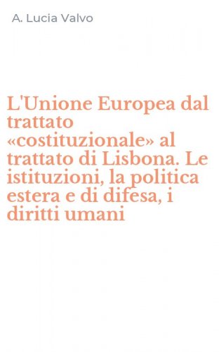 L'Unione Europea dal trattato &laquo;costituzionale&raquo; al trattato di Lisbona. Le istituzioni, la politica estera e di difesa, i diritti umani