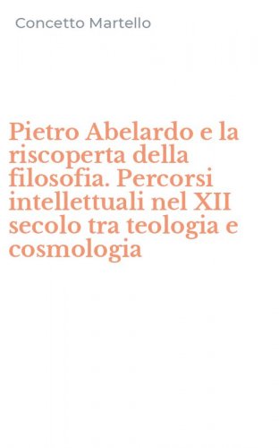 Pietro Abelardo e la riscoperta della filosofia. Percorsi intellettuali nel XII secolo tra teologia e cosmologia