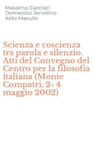 Scienza e coscienza tra parola e silenzio. Atti del Convegno del Centro per la filosofia italiana (Monte Compatri, 2-4 maggio 2002)