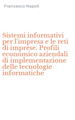Sistemi informativi per l'impresa e le reti di imprese. Profili economico aziendali di implementazione delle tecnologie informatiche