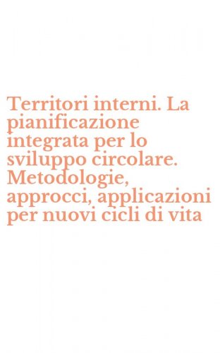 Territori interni. La pianificazione integrata per lo sviluppo circolare. Metodologie, approcci, applicazioni per nuovi cicli di vita