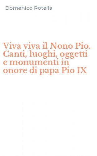 Viva viva il Nono Pio. Canti, luoghi, oggetti e monumenti in onore di papa Pio IX