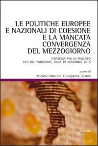 Le politiche europee e nazionali di coesione e la mancata convergenza del Mezzogiorno. Strategia per lo sviluppo. Atti del workshop (Enna, 19 novembre 2015)