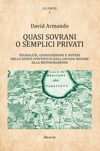 Quasi sovrani o semplici privati. Feudalit&agrave;, giurisdizione e poteri nello Stato pontificio dall'antico regime alla Restaurazione
