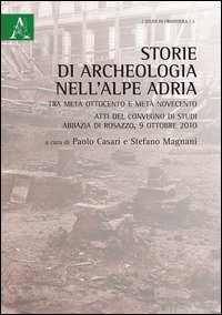 Storie di archeologia nell'Alpe Adria. Tra met&agrave; Ottocento e met&agrave; Novecento. Atti del convegno di studi (Abbazia di Rosazzo, 9 ottobre 2010)