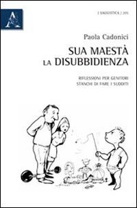 Sua Maest&agrave; la disubbidienza. Riflessioni per genitori stanchi di fare i sudditi