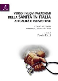 Verso i nuovi paradigmi della Sanit&agrave; in Italia. Attualit&agrave; e prospettive. Atti del Convegno (Benevento, 26 gennaio 2010)