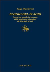 Elogio del plagio. Storia, tra scandali e processi, della sottile arte di copiare da Marziale al web