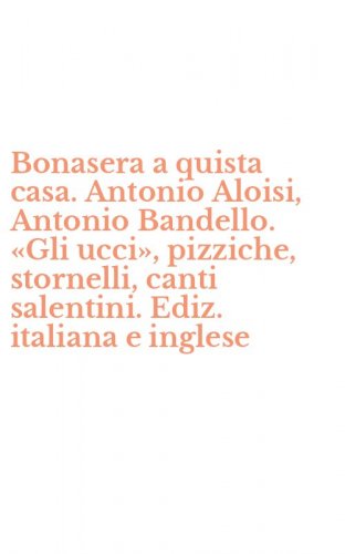 Bonasera a quista casa. Antonio Aloisi, Antonio Bandello. &laquo;Gli ucci&raquo;, pizziche, stornelli, canti salentini. Ediz. italiana e inglese