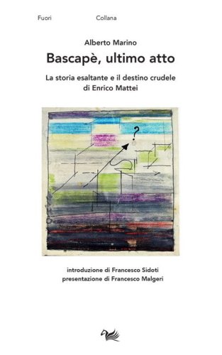 Bascap&egrave;, ultimo atto. La storia esaltante e il destino crudele di Enrico Mattei