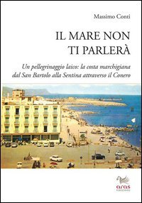 Il mare non ti parler&agrave;. Un pellegrinaggio laico. La costa marchigiana dal San Bartolo alle Sentina attraverso il Conero
