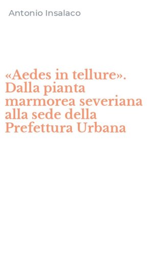 &laquo;Aedes in tellure&raquo;. Dalla pianta marmorea severiana alla sede della Prefettura Urbana