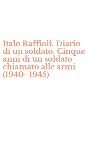 Italo Raffioli. Diario di un soldato. Cinque anni di un soldato chiamato alle armi (1940-1945)