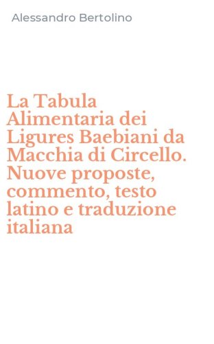 La Tabula Alimentaria dei Ligures Baebiani da Macchia di Circello. Nuove proposte, commento, testo latino e traduzione italiana