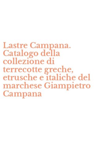 Lastre Campana. Catalogo della collezione di terrecotte greche, etrusche e italiche del marchese Giampietro Campana