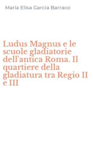 Ludus Magnus e le scuole gladiatorie dell'antica Roma. Il quartiere della gladiatura tra Regio II e III