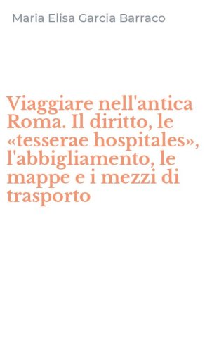Viaggiare nell'antica Roma. Il diritto, le &laquo;tesserae hospitales&raquo;, l'abbigliamento, le mappe e i mezzi di trasporto