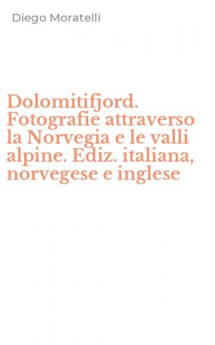 Dolomitifjord. Fotografie attraverso la Norvegia e le valli alpine. Ediz. italiana, norvegese e inglese