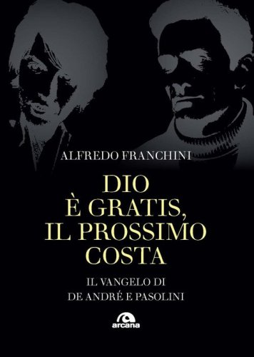 Dio &egrave; gratis, il prossimo costa. Il Vangelo di De Andr&eacute; e Pasolini