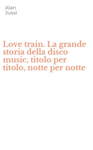Love train. La grande storia della disco music, titolo per titolo, notte per notte