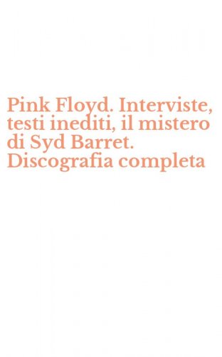 Pink Floyd. Interviste, testi inediti, il mistero di Syd Barret. Discografia completa