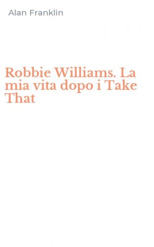 Robbie Williams. La mia vita dopo i Take That