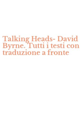 Talking Heads-David Byrne. Tutti i testi con traduzione a fronte