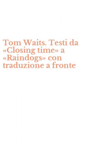 Tom Waits. Testi da &laquo;Closing time&raquo; a &laquo;Raindogs&raquo; con traduzione a fronte