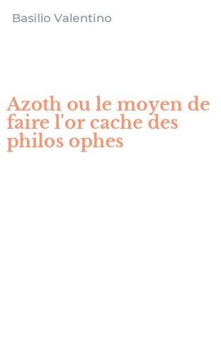 Azoth ou le moyen de faire l'or cache des philos ophes