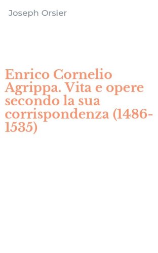 Enrico Cornelio Agrippa. Vita e opere secondo la sua corrispondenza (1486-1535)