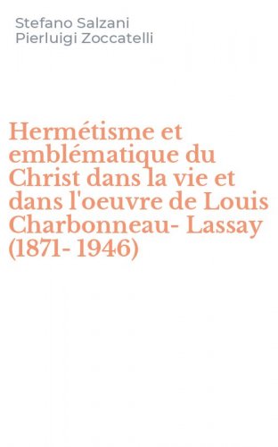 Herm&eacute;tisme et embl&eacute;matique du Christ dans la vie et dans l'oeuvre de Louis Charbonneau-Lassay (1871-1946)