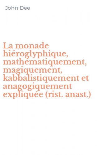 La monade hi&eacute;roglyphique, math&eacute;matiquement, magiquement, kabbalistiquement et anagogiquement expliqu&eacute;e (rist. anast.)