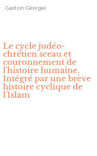 Le cycle jud&eacute;o-chr&eacute;tien sceau et couronnement de l'histoire humaine. Int&eacute;gr&eacute; par une br&egrave;ve histoire cyclique de l'Islam