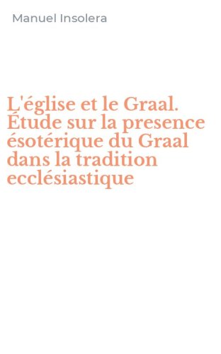 L'&eacute;glise et le Graal. &Eacute;tude sur la presence &eacute;sot&eacute;rique du Graal dans la tradition eccl&eacute;siastique