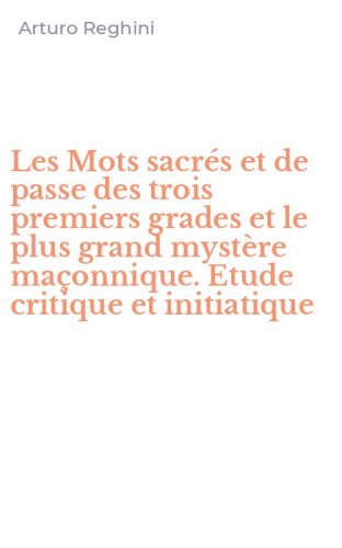 Les Mots sacr&eacute;s et de passe des trois premiers grades et le plus grand myst&egrave;re ma&ccedil;onnique. Etude critique et initiatique